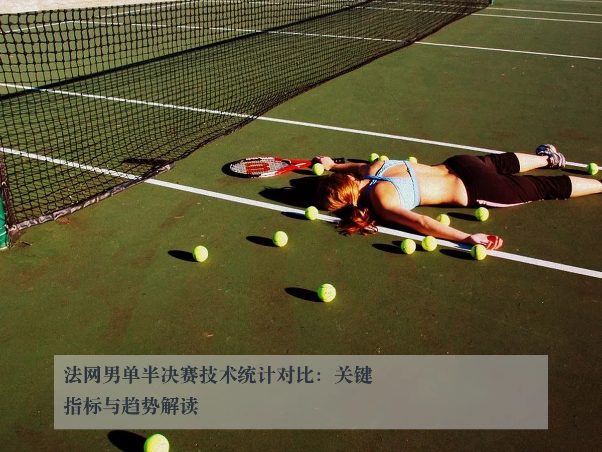 法网男单半决赛技术统计对比：关键指标与趋势解读